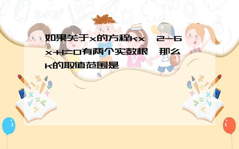 如果关于x的方程kx^2-6x+1=0有两个实数根,那么k的取值范围是