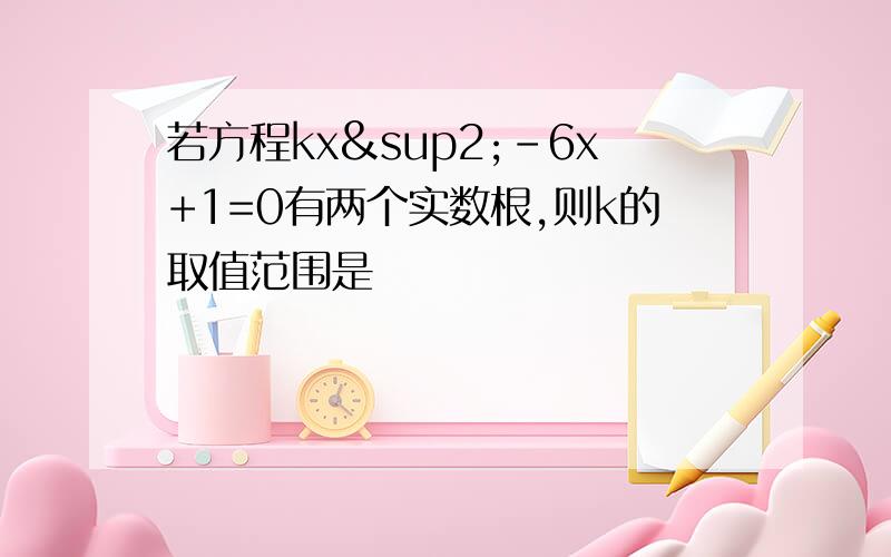 若方程kx²-6x+1=0有两个实数根,则k的取值范围是