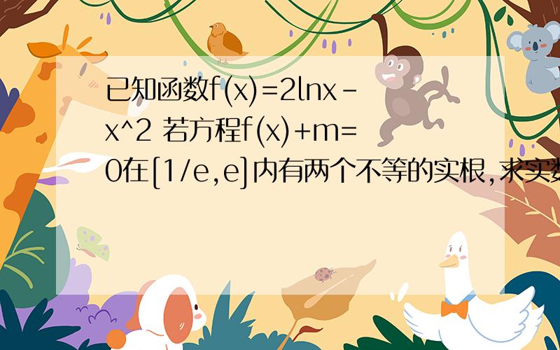 已知函数f(x)=2lnx-x^2 若方程f(x)+m=0在[1/e,e]内有两个不等的实根,求实数m的取值范围.e为自然对数的底