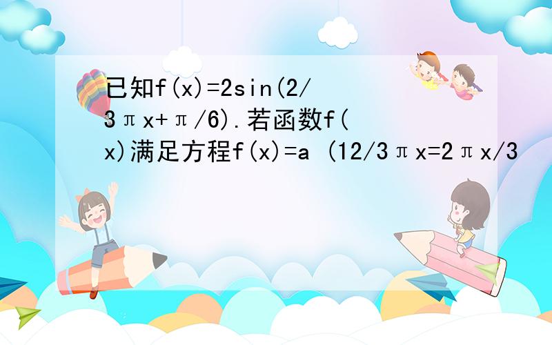 已知f(x)=2sin(2/3πx+π/6).若函数f(x)满足方程f(x)=a (12/3πx=2πx/3