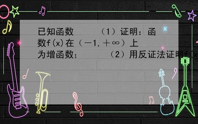 已知函数 　　（1）证明：函数f(x)在（－1,＋∞）上为增函数； 　　（2）用反证法证明f(x)=0没有负数根．