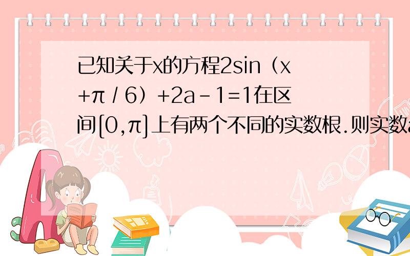 已知关于x的方程2sin（x+π∕6）+2a-1=1在区间[0,π]上有两个不同的实数根.则实数a的取值范围答案是(-1/2,0],加图说明,