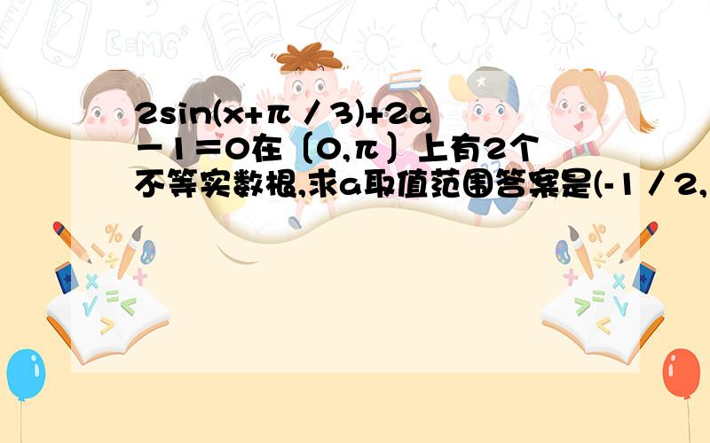 2sin(x+π／3)+2a－1＝0在〔0,π〕上有2个不等实数根,求a取值范围答案是(-1／2,1-√3／2〕