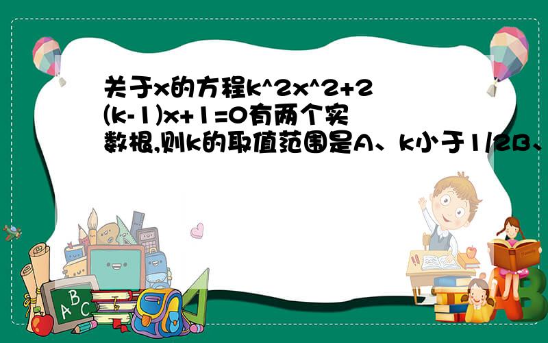 关于x的方程k^2x^2+2(k-1)x+1=0有两个实数根,则k的取值范围是A、k小于1/2B、k小于等于1/2C、k小于1/2且k不等于0D、k小于等于1/2且k不等于0