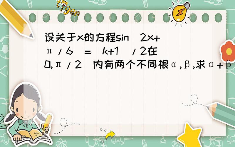 设关于x的方程sin(2x+π/6)=(k+1)/2在[0,π/2]内有两个不同根α,β,求α+β的值及k的取值范围.