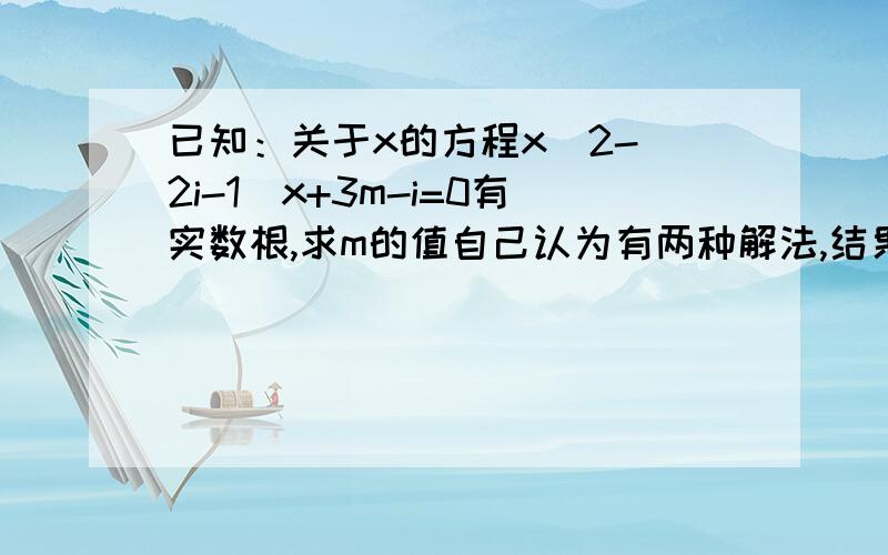 已知：关于x的方程x^2-(2i-1)x+3m-i=0有实数根,求m的值自己认为有两种解法,结果是不一样的,不知道孰对孰错.一种是用判别式做,解出一个范围,因为i恰好可以消掉.但显然与题目不符,基本是错的.