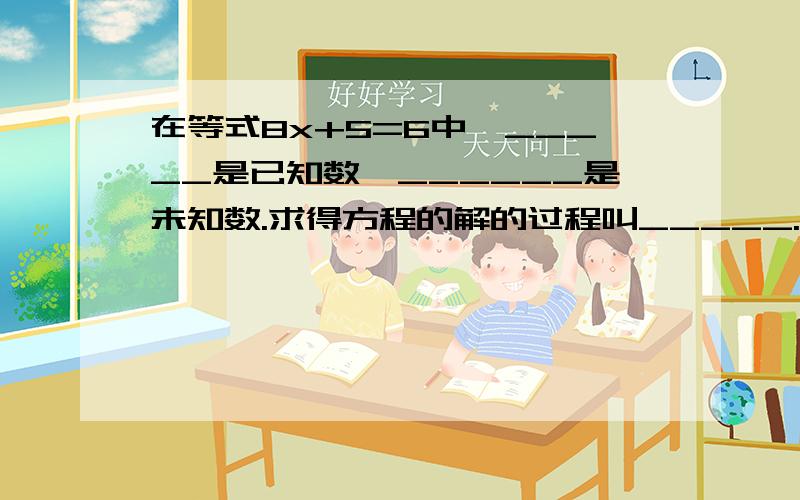 在等式8x+5=6中,_____是已知数,______是未知数.求得方程的解的过程叫_____.