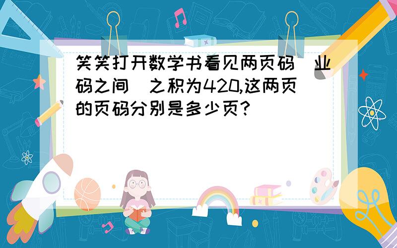 笑笑打开数学书看见两页码（业码之间）之积为420,这两页的页码分别是多少页?