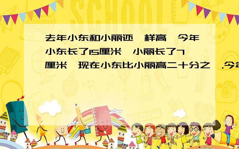 去年小东和小丽还一样高,今年小东长了15厘米,小丽长了7厘米,现在小东比小丽高二十分之一.今年小丽身高（ ）厘米