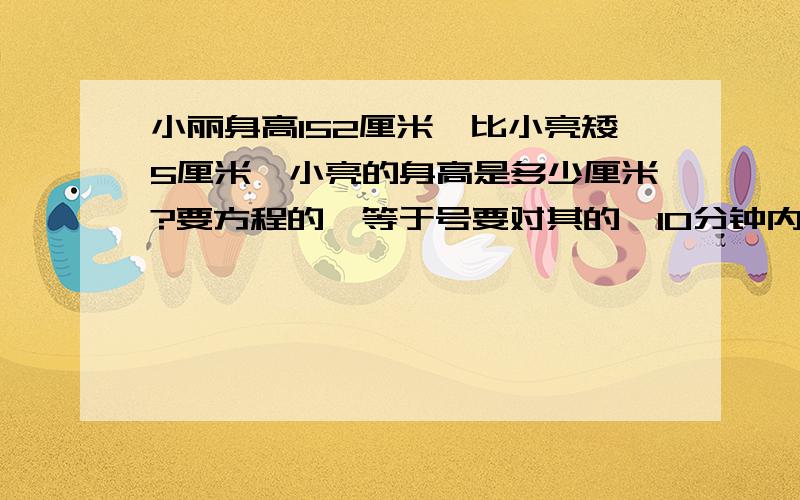 小丽身高152厘米,比小亮矮5厘米,小亮的身高是多少厘米?要方程的,等于号要对其的,10分钟内答出来