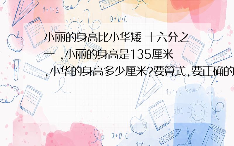 小丽的身高比小华矮 十六分之一 ,小丽的身高是135厘米,小华的身高多少厘米?要算式,要正确的!