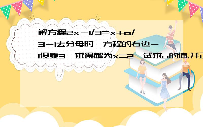 解方程2x－1/3=x+a/3－1去分母时,方程的右边－1没乘3,求得解为x=2,试求a的值.并正确解方程.