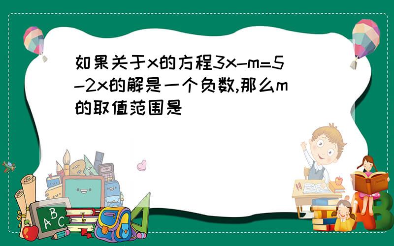 如果关于x的方程3x-m=5-2x的解是一个负数,那么m的取值范围是