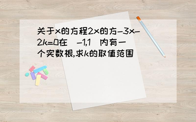 关于x的方程2x的方-3x-2k=0在（-1,1）内有一个实数根,求k的取值范围