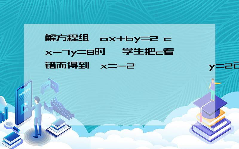 解方程组{ax+by=2 cx-7y=8时 一学生把c看错而得到{x=-2             y=2已知该方程组的正确的解是{x=3                                             y=-2 求 a.b.c的值