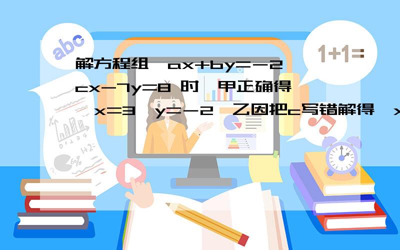 解方程组{ax+by=－2,cx-7y=8 时,甲正确得{x=3,y=－2,乙因把c写错解得{x=－2,y=2.求a、b的值