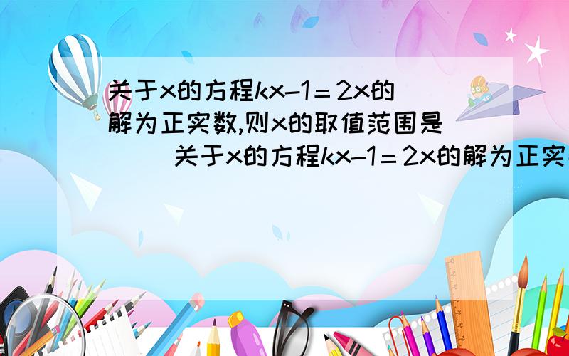 关于x的方程kx-1＝2x的解为正实数,则x的取值范围是（ ）关于x的方程kx-1＝2x的解为正实数,则x的取值范围是（ ）