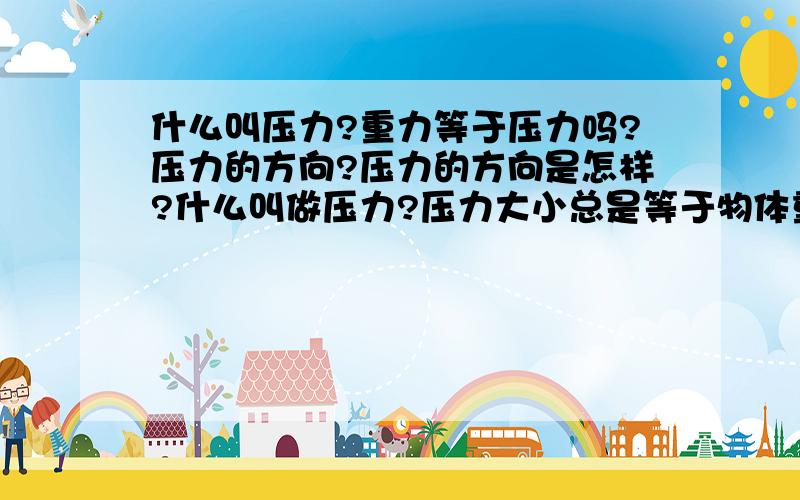 什么叫压力?重力等于压力吗?压力的方向?压力的方向是怎样?什么叫做压力?压力大小总是等于物体重力的大小吗?