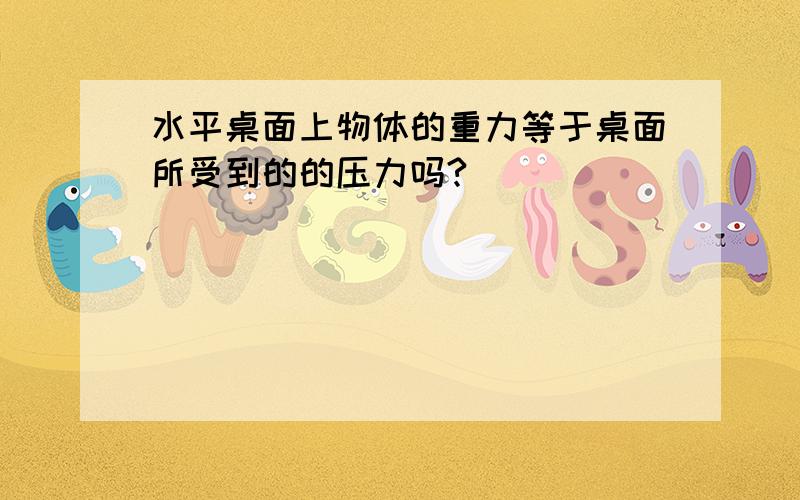 水平桌面上物体的重力等于桌面所受到的的压力吗?