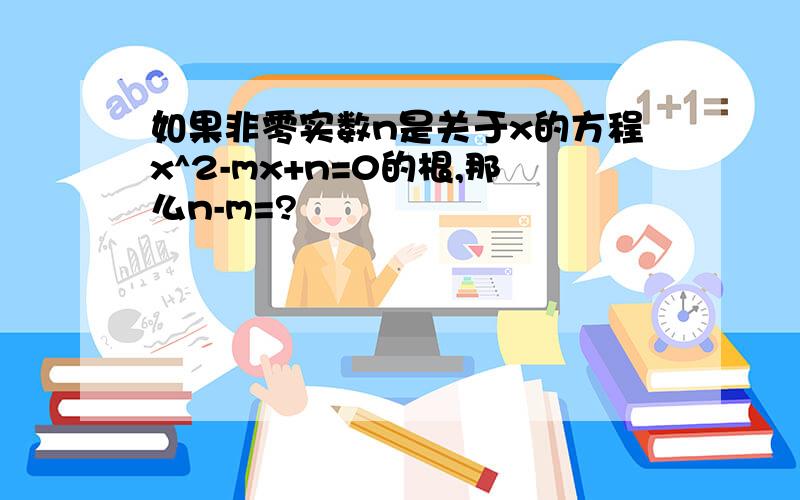 如果非零实数n是关于x的方程x^2-mx+n=0的根,那么n-m=?