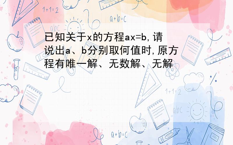 已知关于x的方程ax=b,请说出a、b分别取何值时,原方程有唯一解、无数解、无解