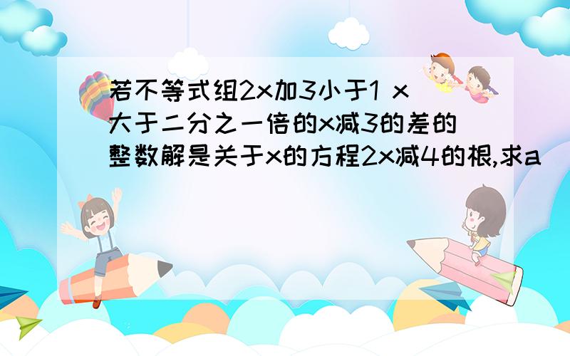 若不等式组2x加3小于1 x大于二分之一倍的x减3的差的整数解是关于x的方程2x减4的根,求a