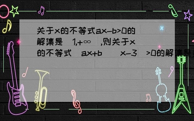 关于x的不等式ax-b>0的解集是（1,+∞）,则关于x的不等式（ax+b)(x-3)>0的解集是多少?