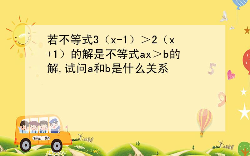 若不等式3（x-1）＞2（x+1）的解是不等式ax＞b的解,试问a和b是什么关系