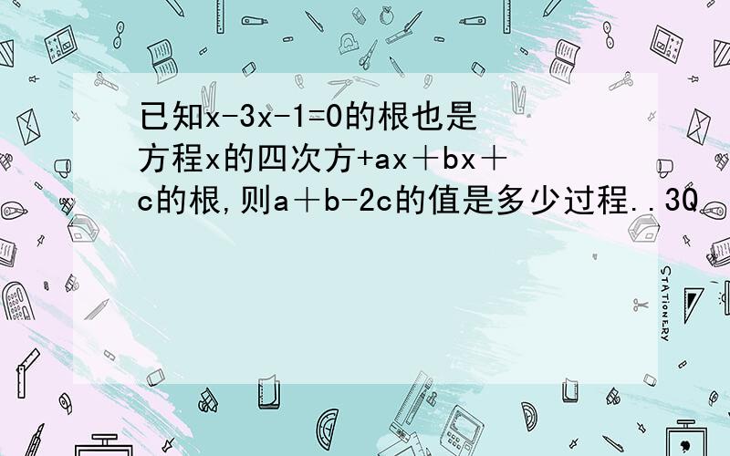 已知x-3x-1=0的根也是方程x的四次方+ax＋bx＋c的根,则a＋b-2c的值是多少过程..3Q