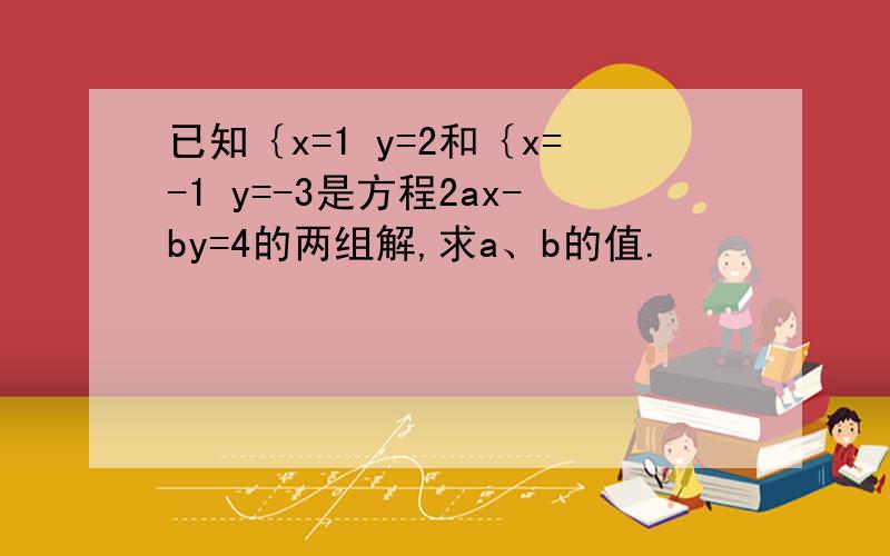 已知｛x=1 y=2和｛x=-1 y=-3是方程2ax-by=4的两组解,求a、b的值.