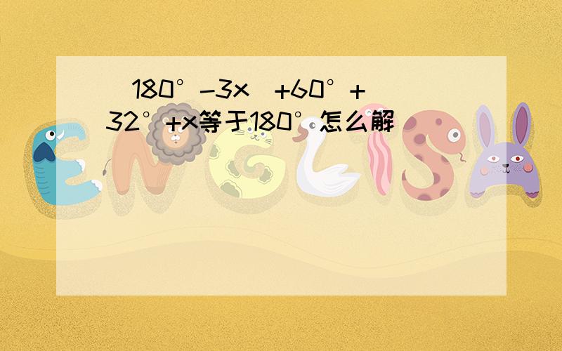 (180°-3x）+60°+32°+x等于180°怎么解