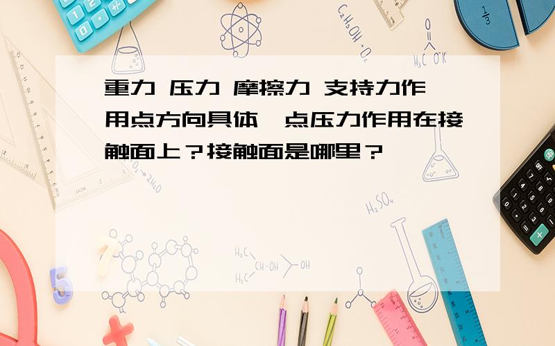 重力 压力 摩擦力 支持力作用点方向具体一点压力作用在接触面上？接触面是哪里？