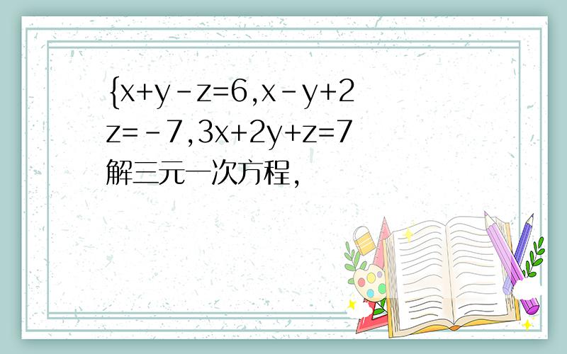 {x+y-z=6,x-y+2z=-7,3x+2y+z=7解三元一次方程,