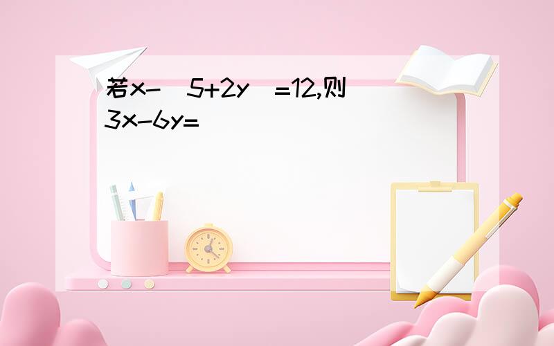 若x-(5+2y)=12,则3x-6y=