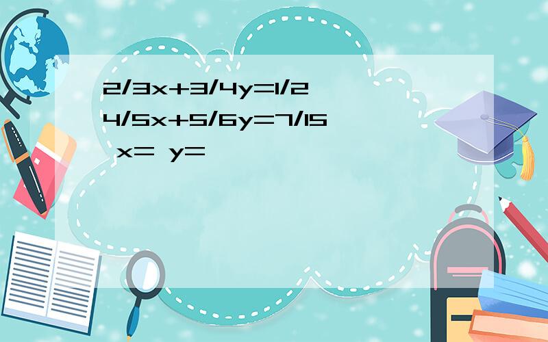 2/3x+3/4y=1/2 4/5x+5/6y=7/15 x= y=