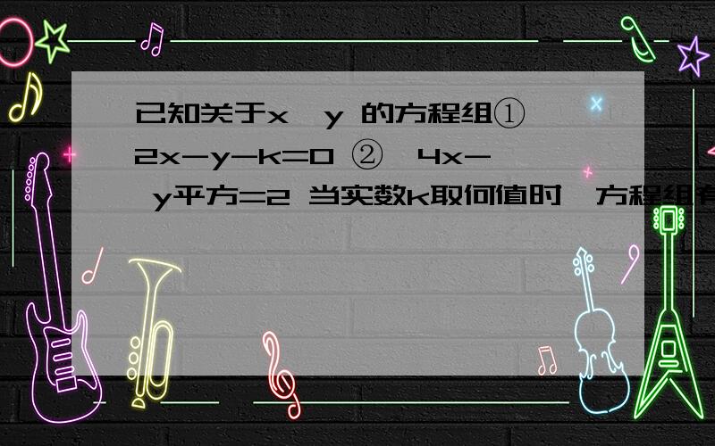 已知关于x、y 的方程组①、2x-y-k=0 ②、4x- y平方=2 当实数k取何值时,方程组有唯一解?并求出这个解