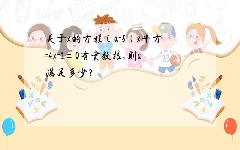 关于x的方程（a-5）x平方-4x-1=0有实数根,则a满足多少?