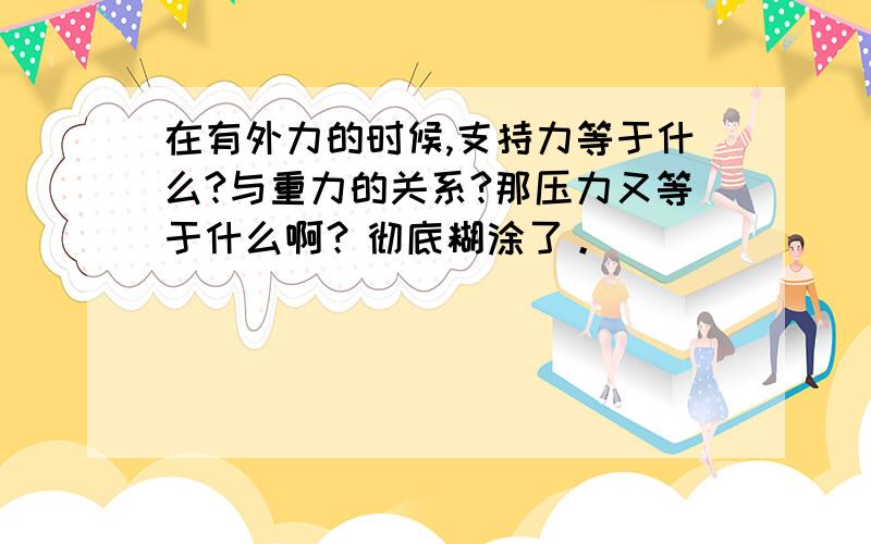 在有外力的时候,支持力等于什么?与重力的关系?那压力又等于什么啊？彻底糊涂了。