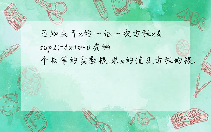 已知关于x的一元一次方程x²-4x+m=0有俩个相等的实数根,求m的值及方程的根.