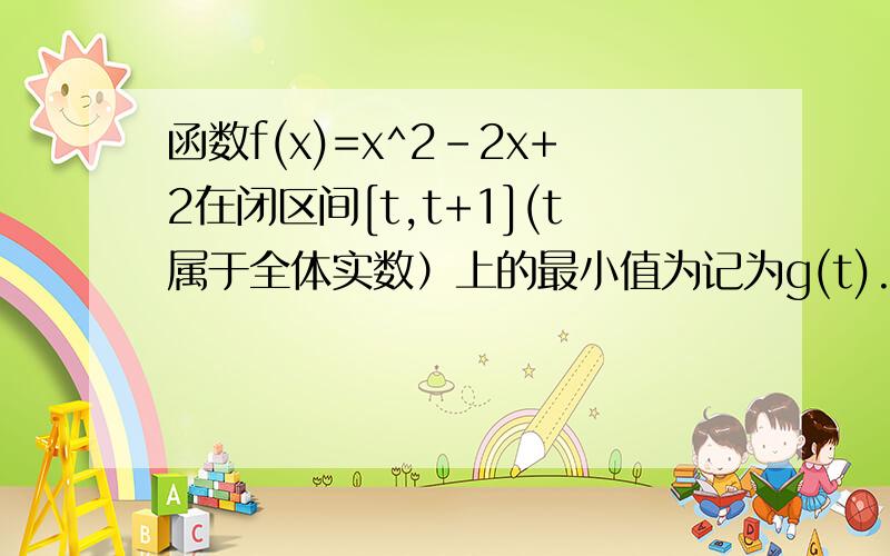 函数f(x)=x^2-2x+2在闭区间[t,t+1](t属于全体实数）上的最小值为记为g(t).(1)试写出函数的g(t)表达式