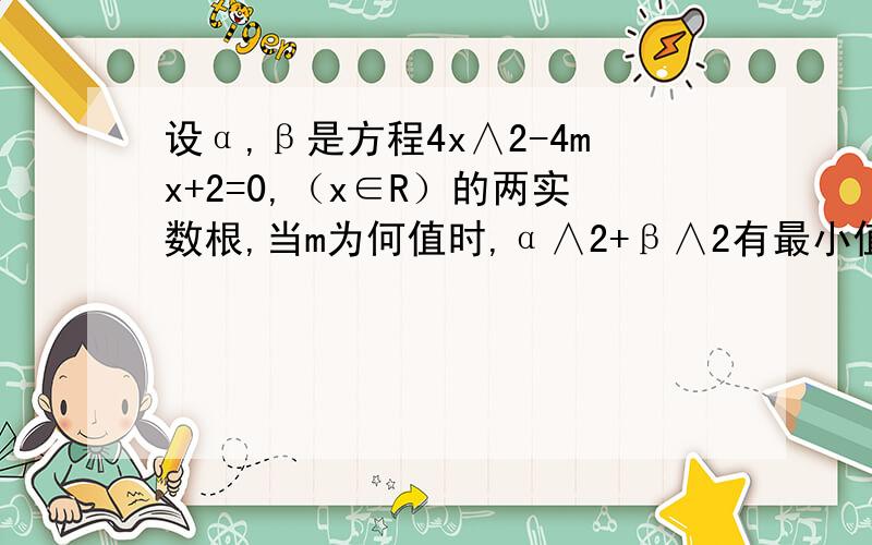 设α,β是方程4x∧2-4mx+2=0,（x∈R）的两实数根,当m为何值时,α∧2+β∧2有最小值?求出这个最小值.