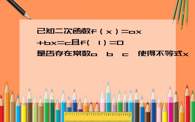 已知二次函数f（x）=ax^+bx=c且f(—1）=0,是否存在常数a,b,c,使得不等式x≤f(x)≤1/2（x^+1)对一切实数x都成立?若存在,求出实数a,b,c的值；若不存在,请说明理由.要看的懂.答得好 一定加分的）