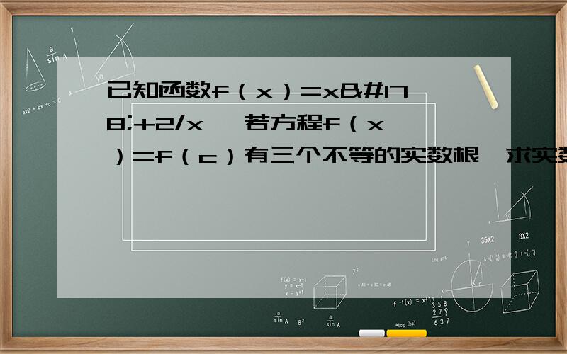 已知函数f（x）=x²+2/x ,若方程f（x）=f（c）有三个不等的实数根,求实数c的取值范围已知函数f（x）=x²+2/x,若方程f（x）=f（c）有三个不等的实数根,求实数c的取值范围