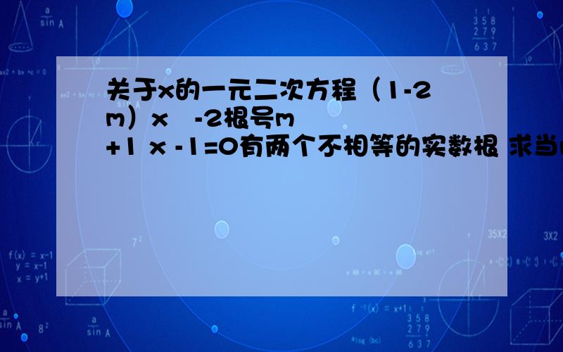 关于x的一元二次方程（1-2m）x²-2根号m+1 x -1=0有两个不相等的实数根 求当m为正整数时,方程的根