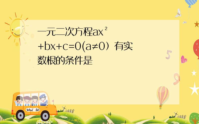 一元二次方程ax²+bx+c=0(a≠0）有实数根的条件是