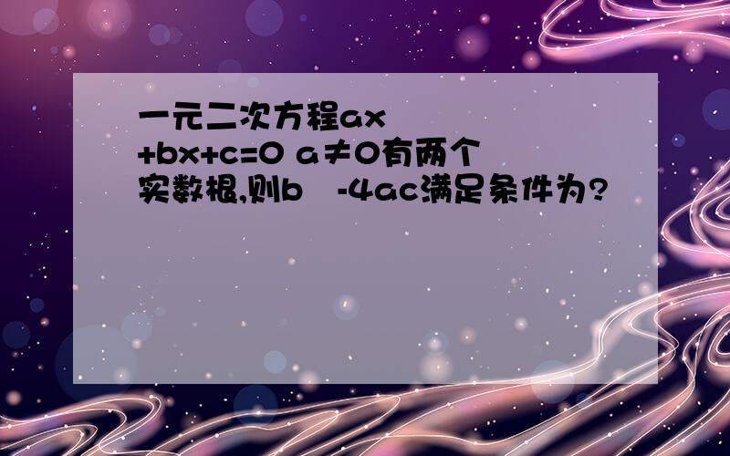 一元二次方程ax²+bx+c=0 a≠0有两个实数根,则b²-4ac满足条件为?