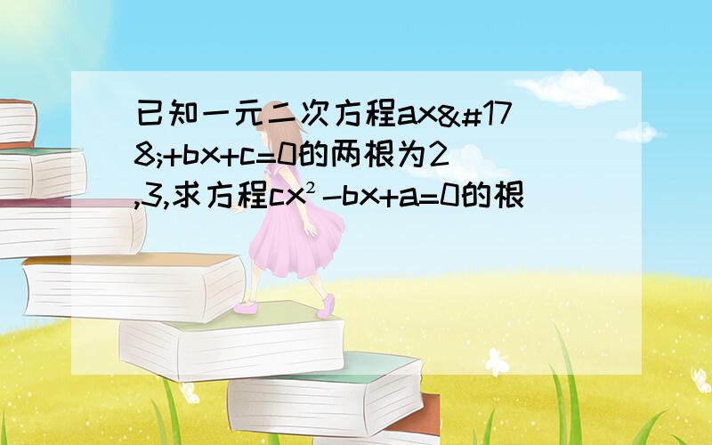 已知一元二次方程ax²+bx+c=0的两根为2,3,求方程cx²-bx+a=0的根