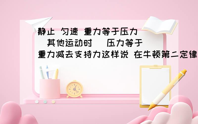 静止 匀速 重力等于压力    其他运动时   压力等于重力减去支持力这样说 在牛顿第二定律中对吗?   就那种MG-sinF  或MG+cosF那种是怎么回事歪歪?