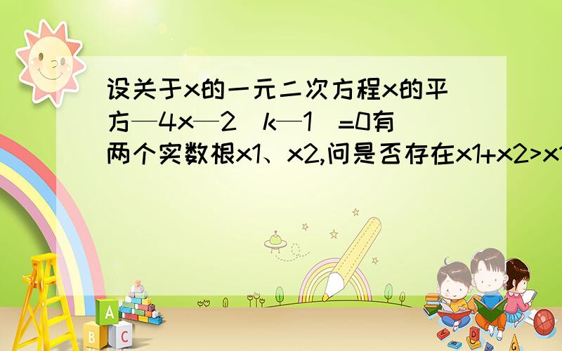 设关于x的一元二次方程x的平方—4x—2(k—1)=0有两个实数根x1、x2,问是否存在x1+x2>x1x2?