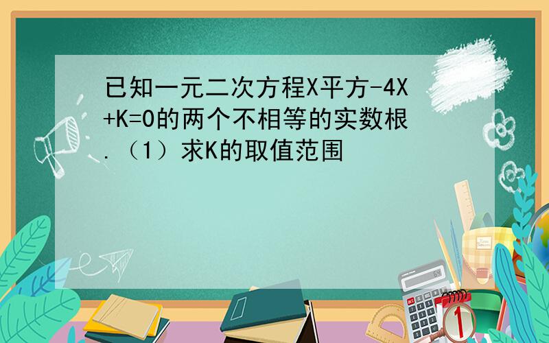 已知一元二次方程X平方-4X+K=0的两个不相等的实数根.（1）求K的取值范围